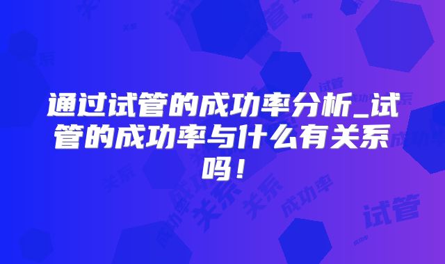 通过试管的成功率分析_试管的成功率与什么有关系吗!