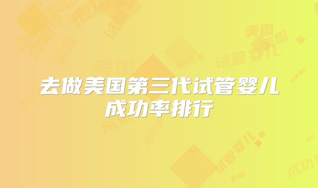 去做美国第三代试管婴儿成功率排行