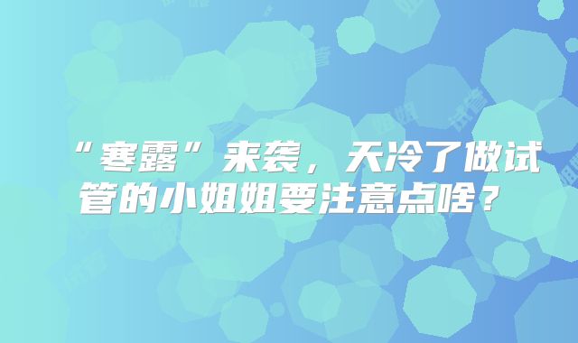 “寒露”来袭，天冷了做试管的小姐姐要注意点啥？