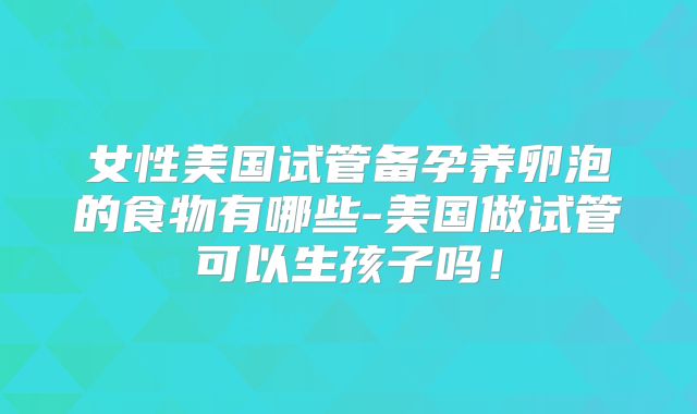 女性美国试管备孕养卵泡的食物有哪些-美国做试管可以生孩子吗！