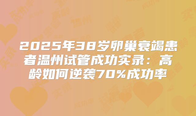 2025年38岁卵巢衰竭患者温州试管成功实录：高龄如何逆袭70%成功率