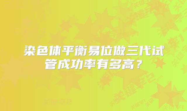 染色体平衡易位做三代试管成功率有多高？