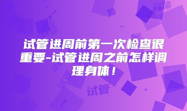 试管进周前第一次检查很重要-试管进周之前怎样调理身体！