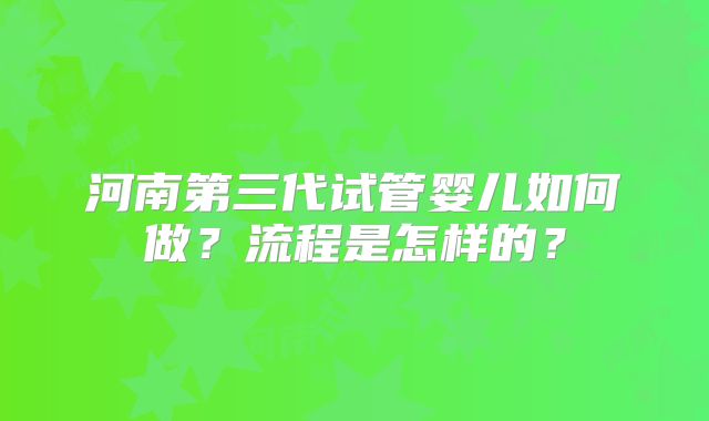 河南第三代试管婴儿如何做?流程是怎样的?