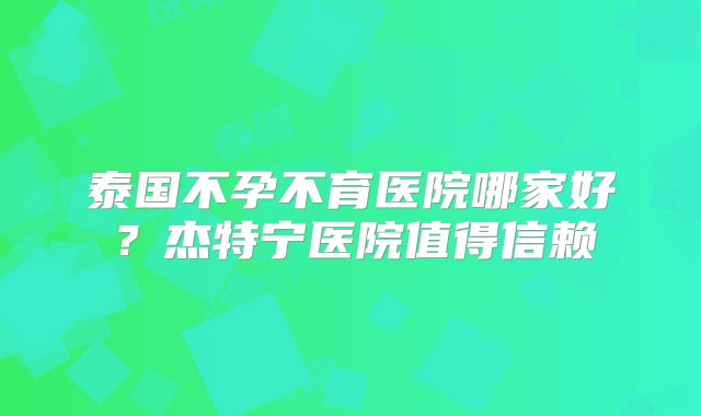 泰国不孕不育医院哪家好？杰特宁医院值得信赖