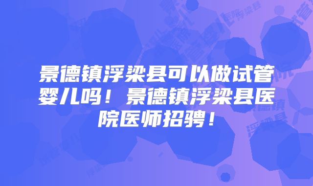 景德镇浮梁县可以做试管婴儿吗！景德镇浮梁县医院医师招骋！
