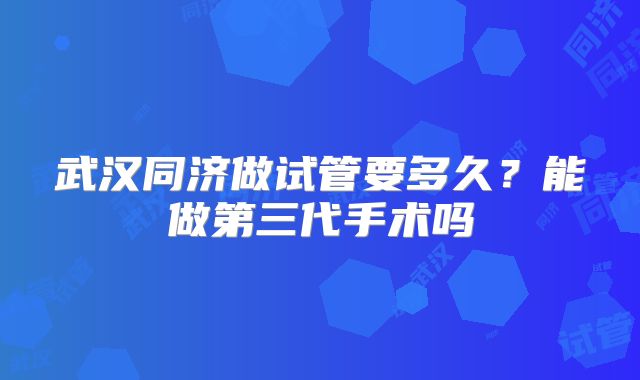 武汉同济做试管要多久?能做第三代手术吗
