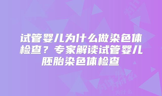 试管婴儿为什么做染色体检查？专家解读试管婴儿胚胎染色体检查