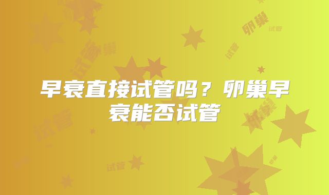早衰直接试管吗？卵巢早衰能否试管
