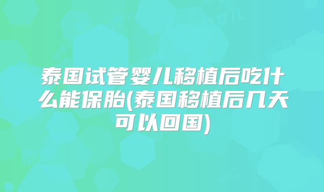 泰国试管婴儿移植后吃什么能保胎(泰国移植后几天可以回国)