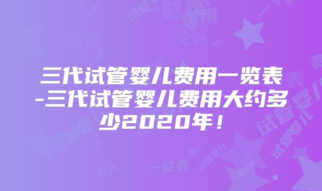 三代试管婴儿费用一览表-三代试管婴儿费用大约多少2020年！
