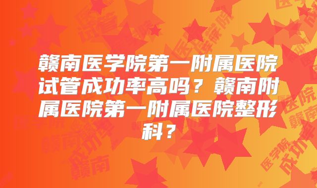 赣南医学院第一附属医院试管成功率高吗？赣南附属医院第一附属医院整形科？
