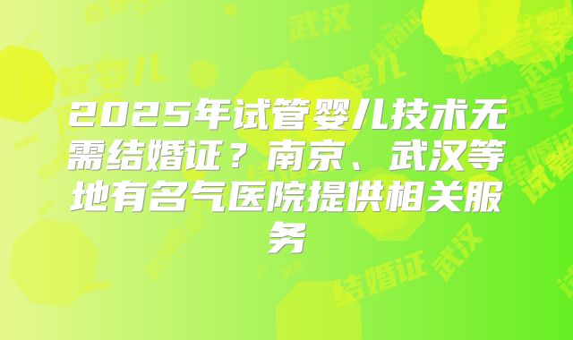 2025年试管婴儿技术无需结婚证？南京、武汉等地有名气医院提供相关服务