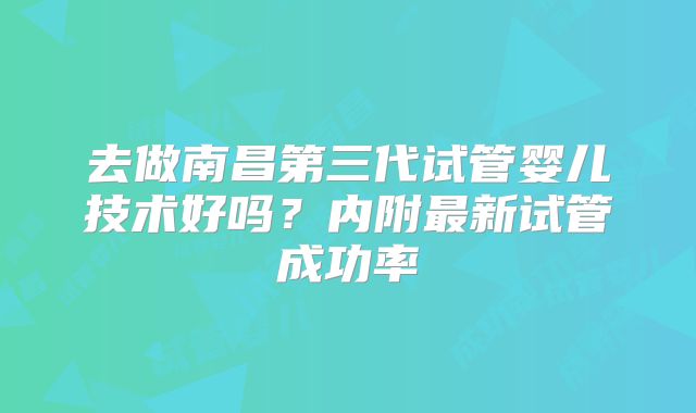 去做南昌第三代试管婴儿技术好吗？内附最新试管成功率