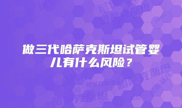 做三代哈萨克斯坦试管婴儿有什么风险?