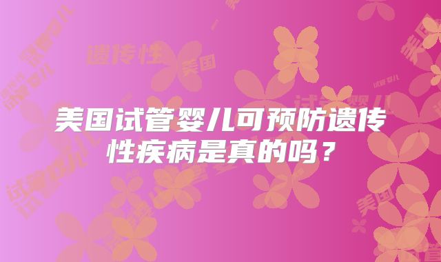 美国试管婴儿可预防遗传性疾病是真的吗？