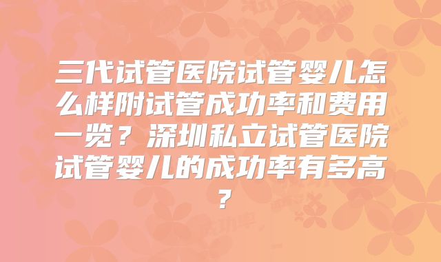 三代试管医院试管婴儿怎么样附试管成功率和费用一览?深圳私立试管医院试管婴儿的成功率有多高?