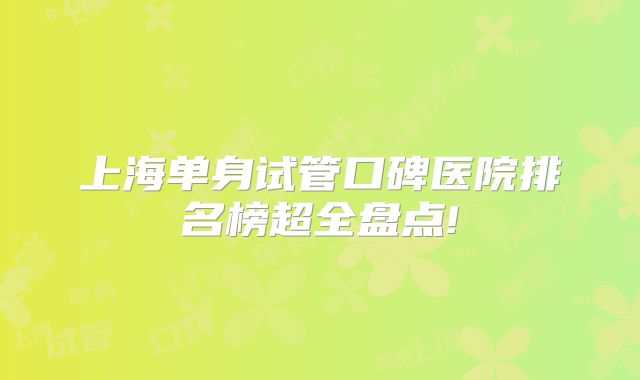 上海单身试管口碑医院排名榜超全盘点!