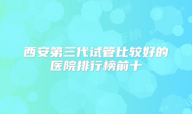西安第三代试管比较好的医院排行榜前十