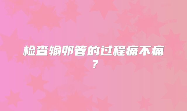 检查输卵管的过程痛不痛？