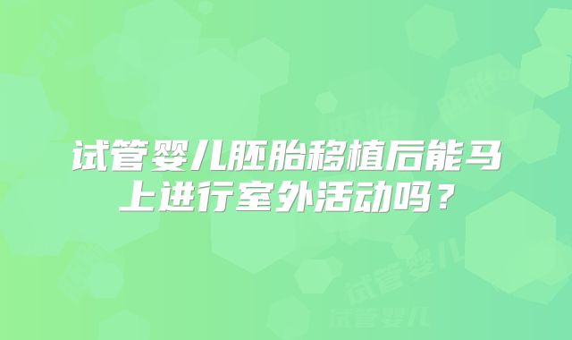 试管婴儿胚胎移植后能马上进行室外活动吗？