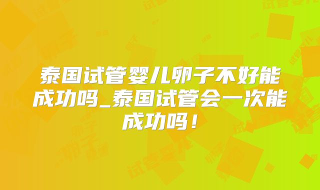 泰国试管婴儿卵子不好能成功吗_泰国试管会一次能成功吗!