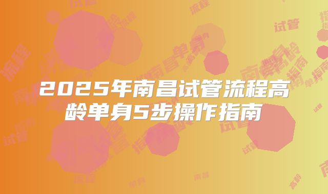 2025年南昌试管流程高龄单身5步操作指南