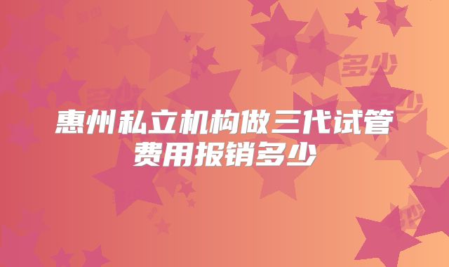 惠州私立机构做三代试管费用报销多少