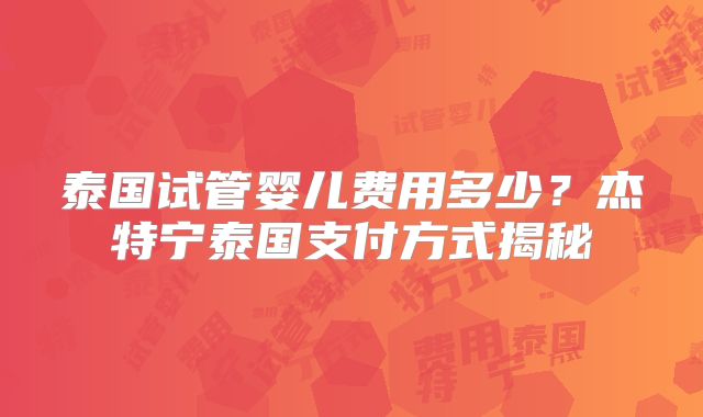 泰国试管婴儿费用多少?杰特宁泰国支付方式揭秘
