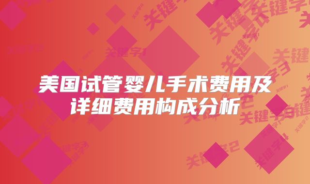 美国试管婴儿手术费用及详细费用构成分析