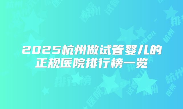 2025杭州做试管婴儿的正规医院排行榜一览