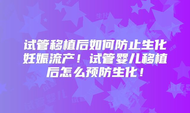 试管移植后如何防止生化妊娠流产！试管婴儿移植后怎么预防生化！