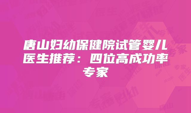唐山妇幼保健院试管婴儿医生推荐：四位高成功率专家