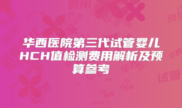 华西医院第三代试管婴儿HCH值检测费用解析及预算参考