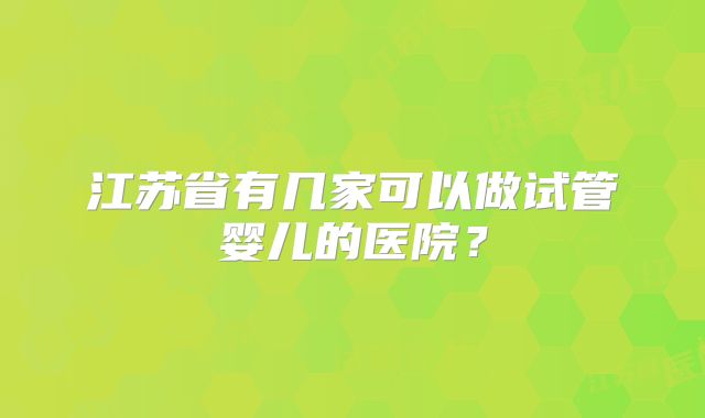 江苏省有几家可以做试管婴儿的医院?