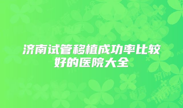 济南试管移植成功率比较好的医院大全