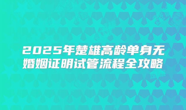 2025年楚雄高龄单身无婚姻证明试管流程全攻略
