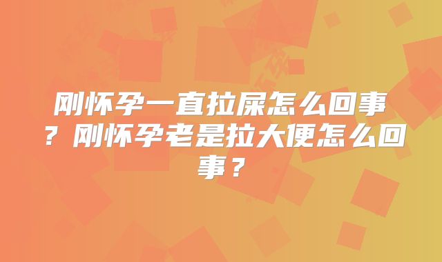 刚怀孕一直拉屎怎么回事?刚怀孕老是拉大便怎么回事?