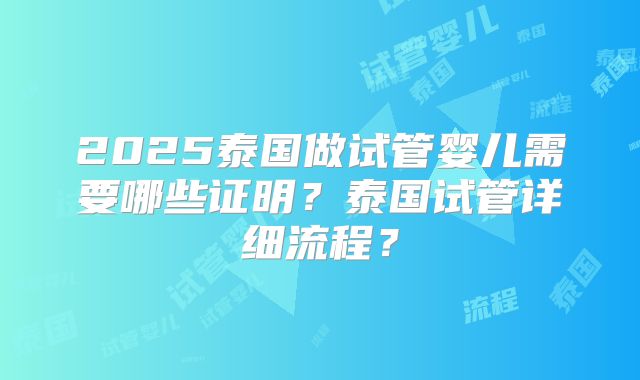 2025泰国做试管婴儿需要哪些证明?泰国试管详细流程?