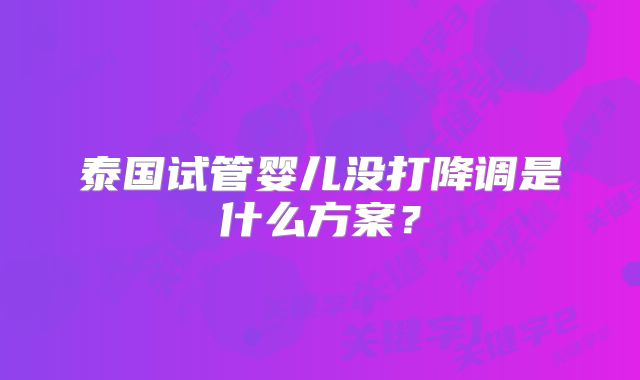 泰国试管婴儿没打降调是什么方案？