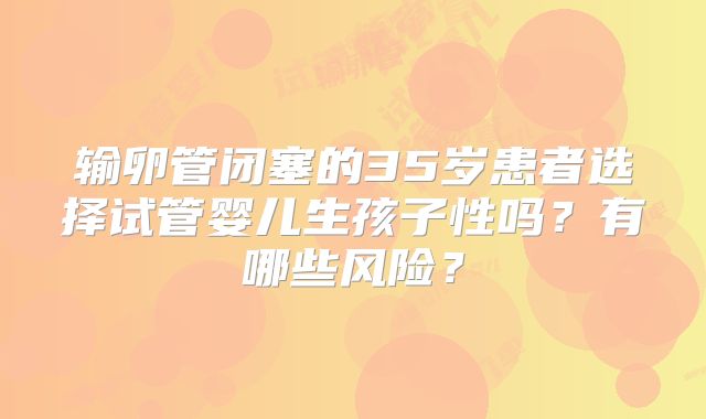 输卵管闭塞的35岁患者选择试管婴儿生孩子性吗？有哪些风险？