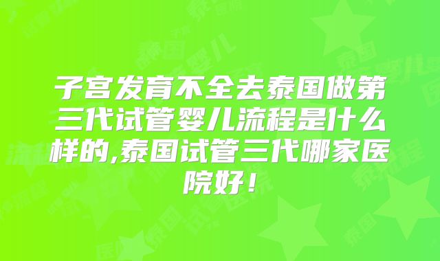 子宫发育不全去泰国做第三代试管婴儿流程是什么样的,泰国试管三代哪家医院好！