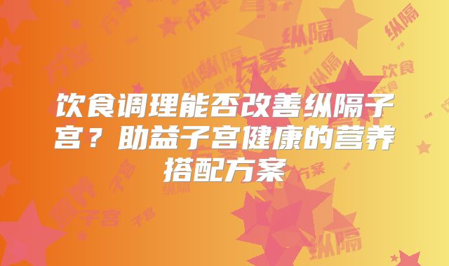 饮食调理能否改善纵隔子宫？助益子宫健康的营养搭配方案
