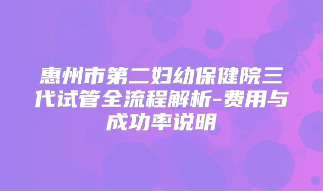 惠州市第二妇幼保健院三代试管全流程解析-费用与成功率说明