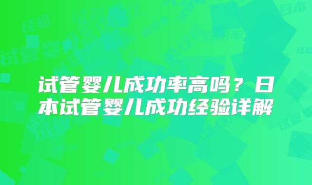 试管婴儿成功率高吗?日本试管婴儿成功经验详解