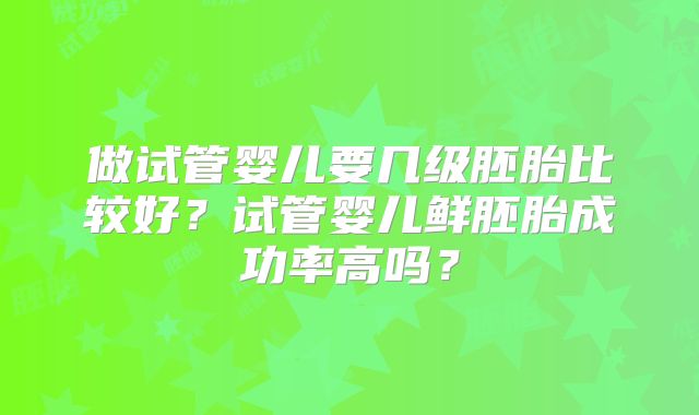 做试管婴儿要几级胚胎比较好？试管婴儿鲜胚胎成功率高吗？