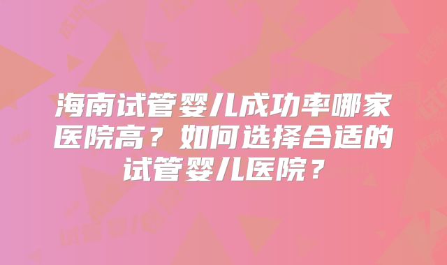 海南试管婴儿成功率哪家医院高？如何选择合适的试管婴儿医院？