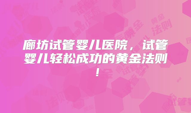 廊坊试管婴儿医院,试管婴儿轻松成功的黄金法则!