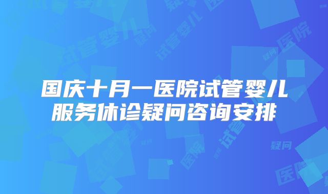 国庆十月一医院试管婴儿服务休诊疑问咨询安排