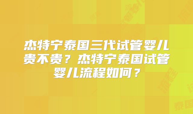 杰特宁泰国三代试管婴儿贵不贵?杰特宁泰国试管婴儿流程如何?
